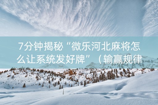 7分钟揭秘“微乐河北麻将怎么让系统发好牌”（输赢规律)