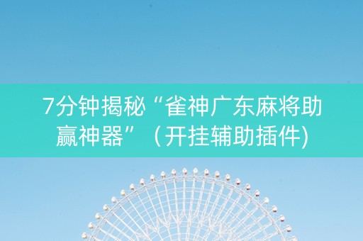 7分钟揭秘“雀神广东麻将助赢神器”（开挂辅助插件)
