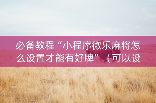 必备教程“小程序微乐麻将怎么设置才能有好牌”（可以设置输赢吗)