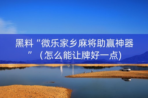 黑料“微乐家乡麻将助赢神器”（怎么能让牌好一点)