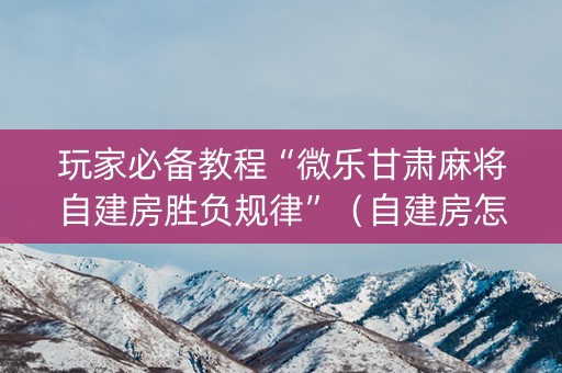玩家必备教程“微乐甘肃麻将自建房胜负规律”（自建房怎么拿好牌)