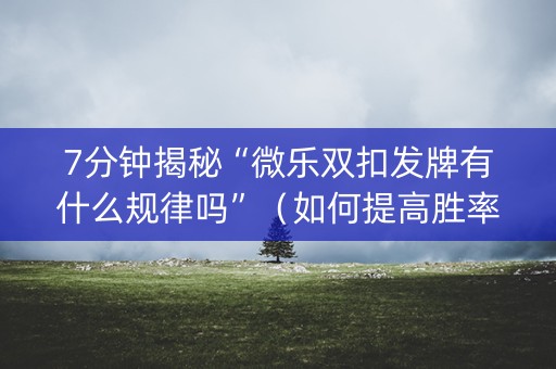 7分钟揭秘“微乐双扣发牌有什么规律吗”（如何提高胜率)
