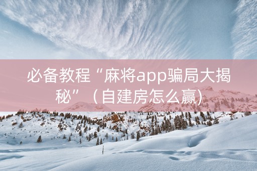 必备教程“麻将app骗局大揭秘”（自建房怎么赢)