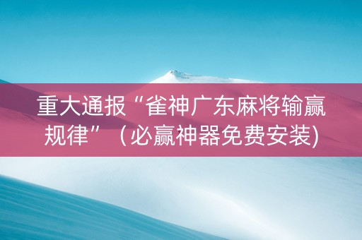 重大通报“雀神广东麻将输赢规律”（必赢神器免费安装)
