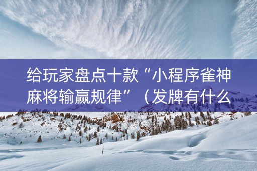 给玩家盘点十款“小程序雀神麻将输赢规律”（发牌有什么规律吗)