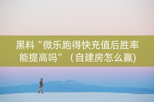 黑料“微乐跑得快充值后胜率能提高吗”（自建房怎么赢)