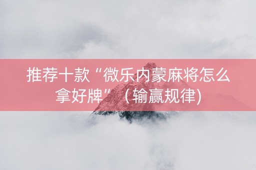 推荐十款“微乐内蒙麻将怎么拿好牌”（输赢规律)
