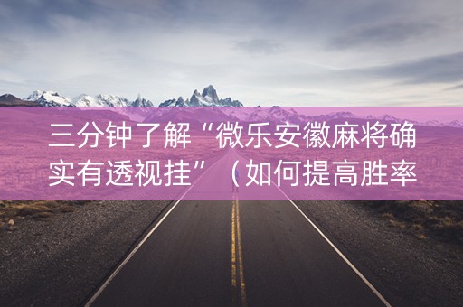 三分钟了解“微乐安徽麻将确实有透视挂”（如何提高胜率)