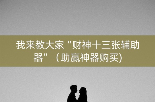 我来教大家“财神十三张辅助器”（助赢神器购买)