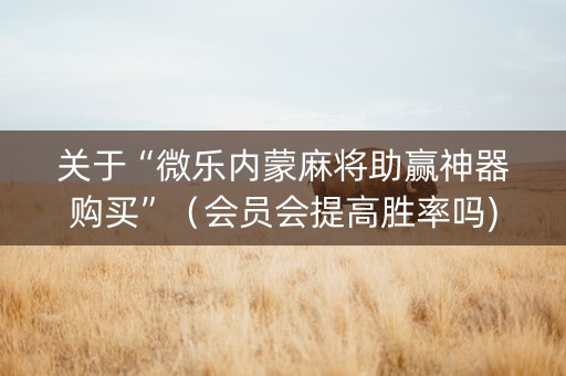 关于“微乐内蒙麻将助赢神器购买”（会员会提高胜率吗)