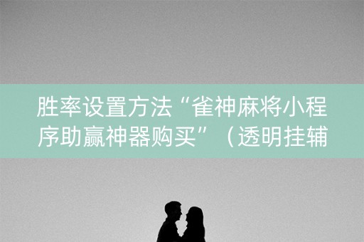 胜率设置方法“雀神麻将小程序助赢神器购买”（透明挂辅助器)