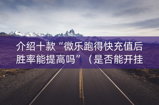 介绍十款“微乐跑得快充值后胜率能提高吗”（是否能开挂)