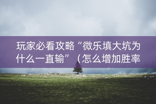 玩家必看攻略“微乐填大坑为什么一直输”（怎么增加胜率)