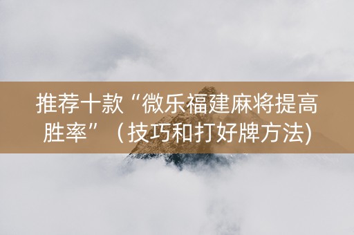 推荐十款“微乐福建麻将提高胜率”（技巧和打好牌方法)