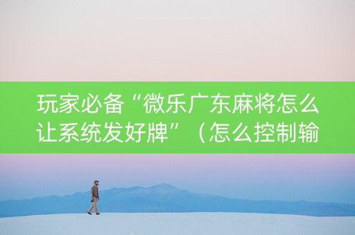 玩家必备“微乐广东麻将怎么让系统发好牌”（怎么控制输赢)