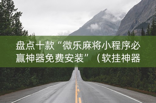 盘点十款“微乐麻将小程序必赢神器免费安装”（软挂神器)
