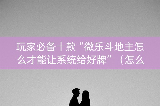 玩家必备十款“微乐斗地主怎么才能让系统给好牌”（怎么控制输赢)