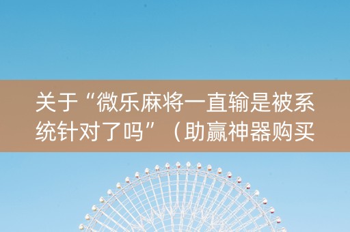 关于“微乐麻将一直输是被系统针对了吗”（助赢神器购买)