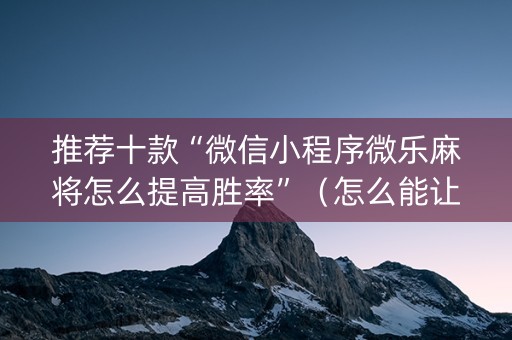 推荐十款“微信小程序微乐麻将怎么提高胜率”（怎么能让牌好一点)