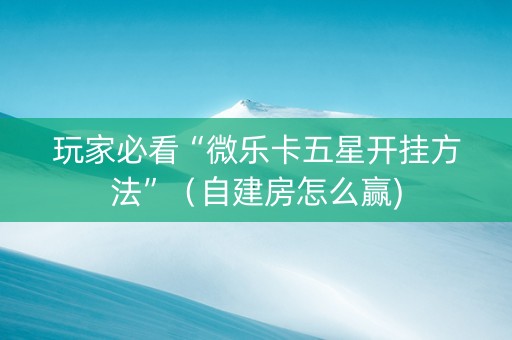 玩家必看“微乐卡五星开挂方法”（自建房怎么赢)