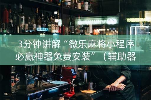 3分钟讲解“微乐麻将小程序必赢神器免费安装”（辅助器下载)