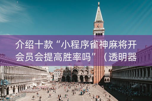 介绍十款“小程序雀神麻将开会员会提高胜率吗”（透明器教程)