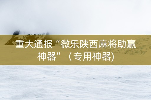 重大通报“微乐陕西麻将助赢神器”（专用神器)