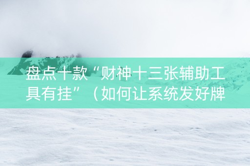 盘点十款“财神十三张辅助工具有挂”（如何让系统发好牌)