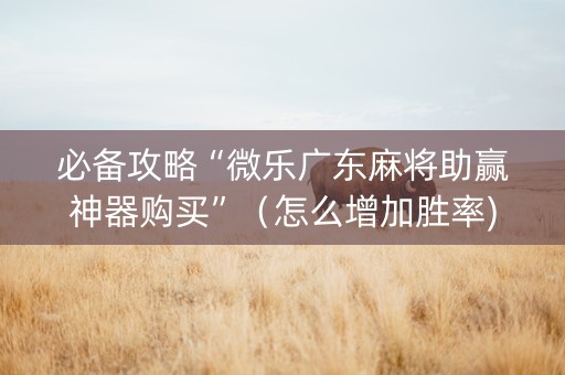必备攻略“微乐广东麻将助赢神器购买”（怎么增加胜率)