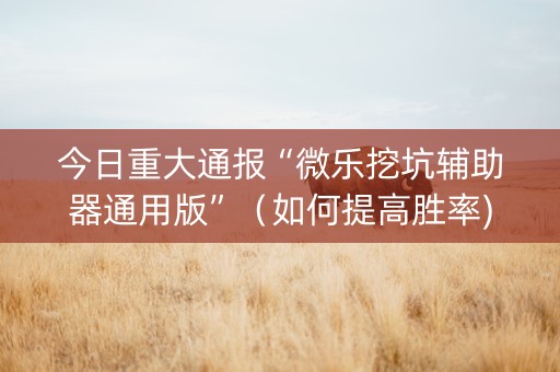 今日重大通报“微乐挖坑辅助器通用版”（如何提高胜率)