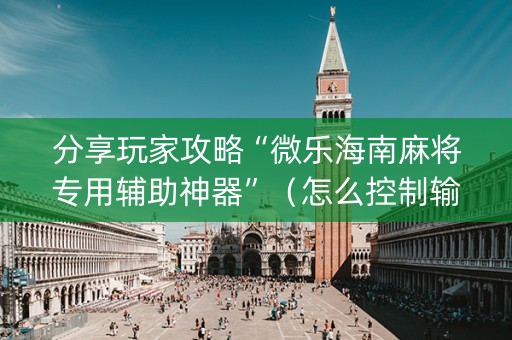 分享玩家攻略“微乐海南麻将专用辅助神器”（怎么控制输赢)