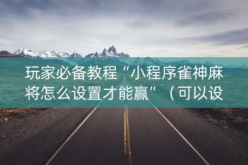 玩家必备教程“小程序雀神麻将怎么设置才能赢”（可以设置输赢吗)