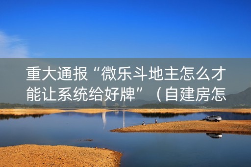 重大通报“微乐斗地主怎么才能让系统给好牌”（自建房怎么赢)