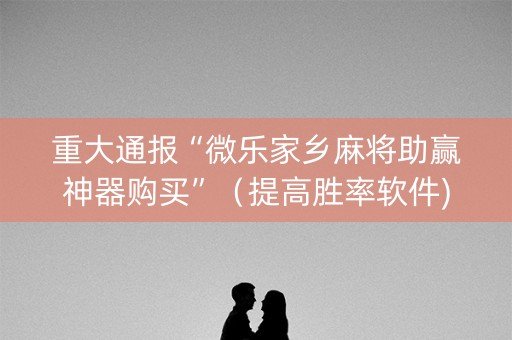 重大通报“微乐家乡麻将助赢神器购买”（提高胜率软件)