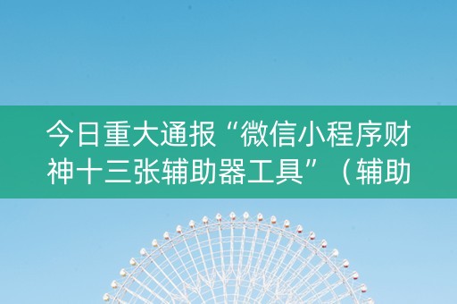 今日重大通报“微信小程序财神十三张辅助器工具”（辅助神器免费)