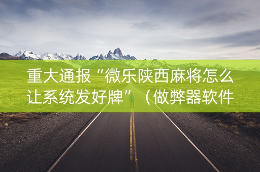 重大通报“微乐陕西麻将怎么让系统发好牌”（做弊器软件下载)