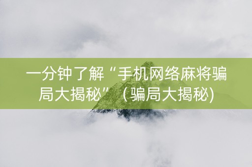 一分钟了解“手机网络麻将骗局大揭秘”（骗局大揭秘)