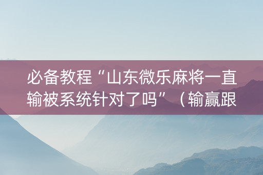 必备教程“山东微乐麻将一直输被系统针对了吗”（输赢跟id号有关系吗)