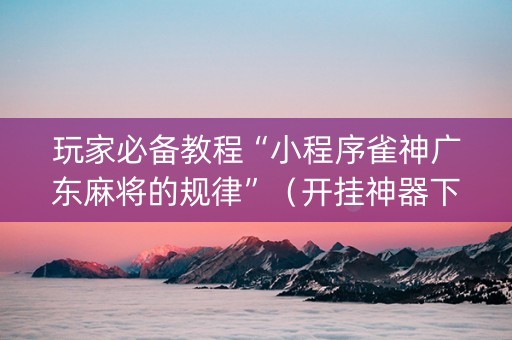玩家必备教程“小程序雀神广东麻将的规律”（开挂神器下载)