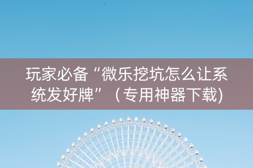 玩家必备“微乐挖坑怎么让系统发好牌”（专用神器下载)