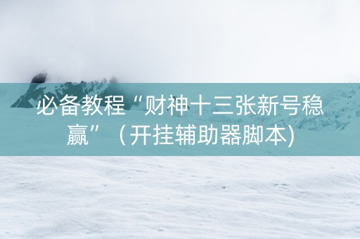 必备教程“财神十三张新号稳赢”（开挂辅助器脚本)