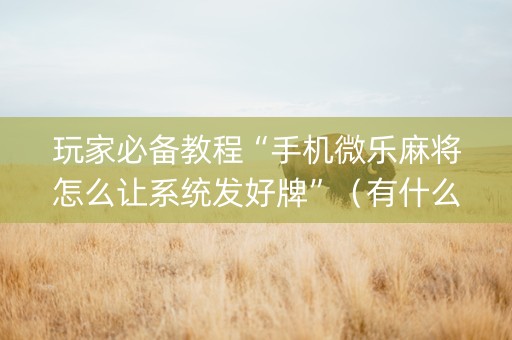 玩家必备教程“手机微乐麻将怎么让系统发好牌”（有什么诀窍)