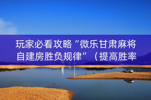 玩家必看攻略“微乐甘肃麻将自建房胜负规律”（提高胜率软件)