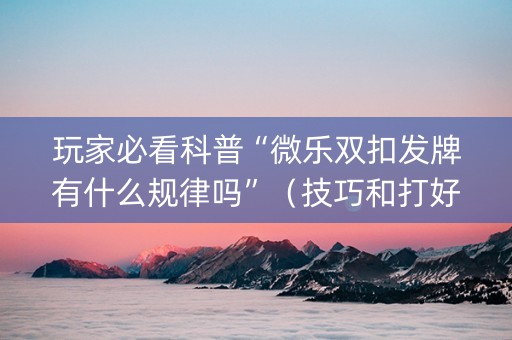 玩家必看科普“微乐双扣发牌有什么规律吗”（技巧和打好牌方法)