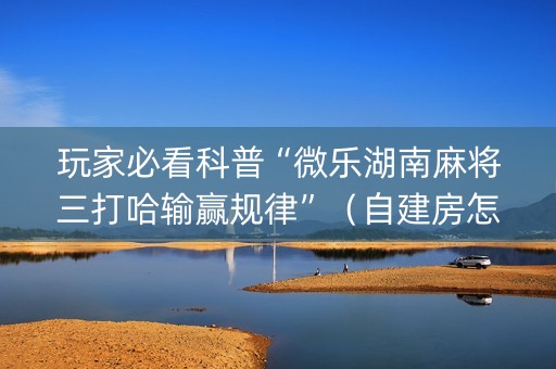 玩家必看科普“微乐湖南麻将三打哈输赢规律”（自建房怎么赢)