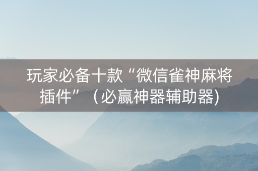 玩家必备十款“微信雀神麻将插件”（必赢神器辅助器)