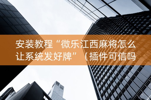 安装教程“微乐江西麻将怎么让系统发好牌”（插件可信吗)