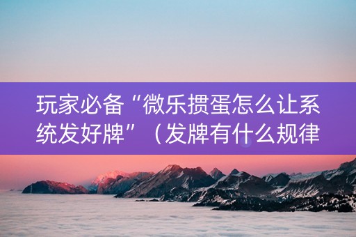 玩家必备“微乐掼蛋怎么让系统发好牌”（发牌有什么规律吗)