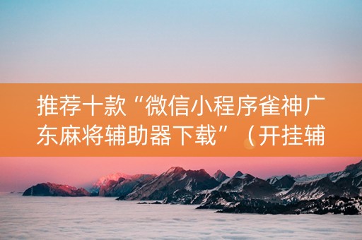 推荐十款“微信小程序雀神广东麻将辅助器下载”（开挂辅助器脚本)