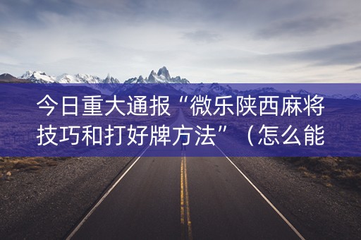 今日重大通报“微乐陕西麻将技巧和打好牌方法”（怎么能调好牌)